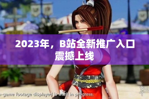 2023年，B站全新推广入口震撼上线