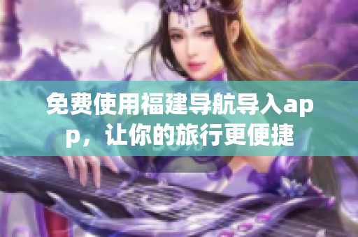 免费使用福建导航导入app，让你的旅行更便捷
