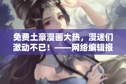 免费土豪漫画大热，漫迷们激动不已！——网络编辑报导