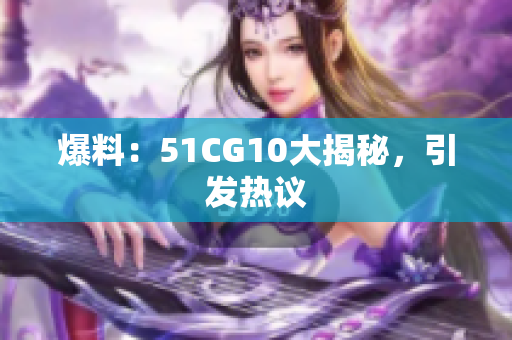 爆料：51CG10大揭秘，引发热议