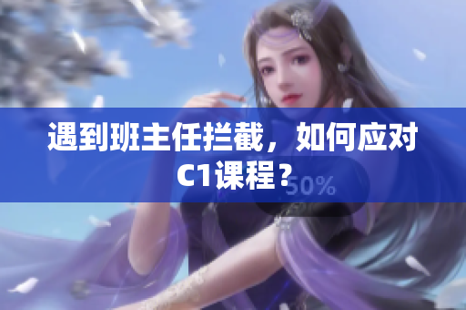 遇到班主任拦截，如何应对C1课程？