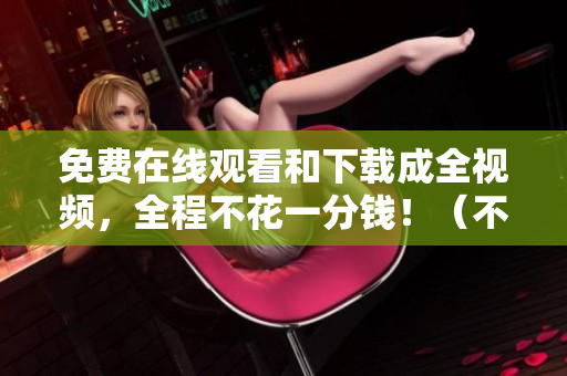 免费在线观看和下载成全视频，全程不花一分钱！（不超50字）