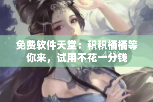 免费软件天堂：积积桶桶等你来，试用不花一分钱
