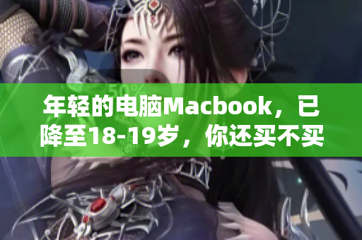 年轻的电脑Macbook，已降至18-19岁，你还买不买？