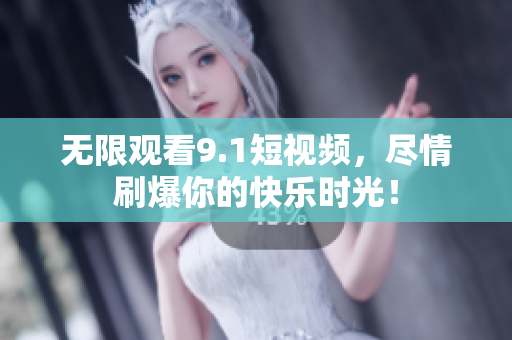 无限观看9.1短视频，尽情刷爆你的快乐时光！