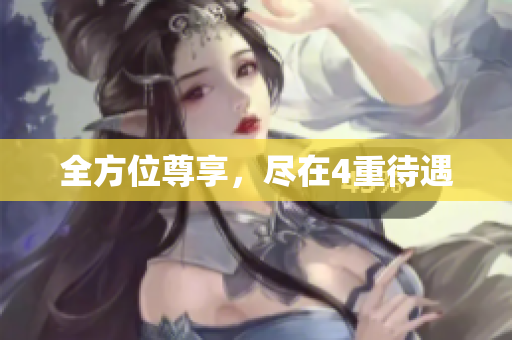 全方位尊享，尽在4重待遇