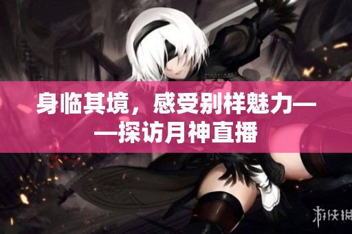 身临其境，感受别样魅力——探访月神直播