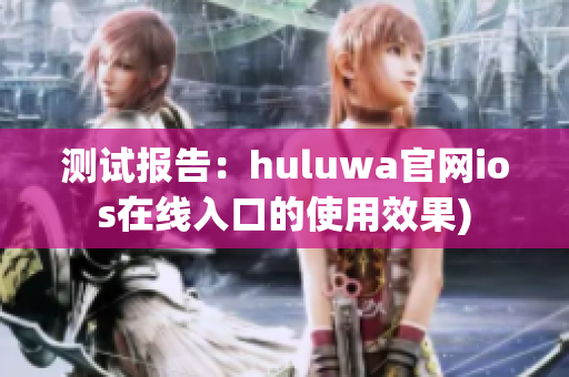 测试报告：huluwa官网ios在线入口的使用效果)