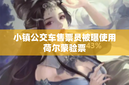 小镇公交车售票员被曝使用荷尔蒙验票
