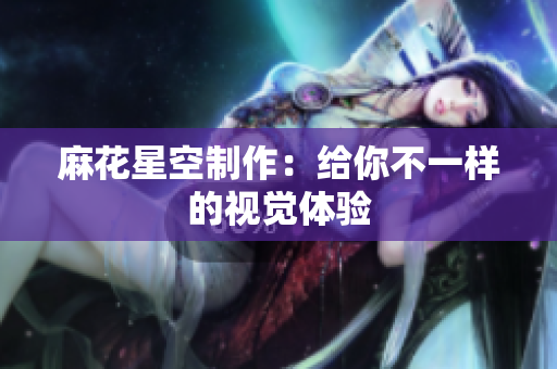 麻花星空制作：给你不一样的视觉体验