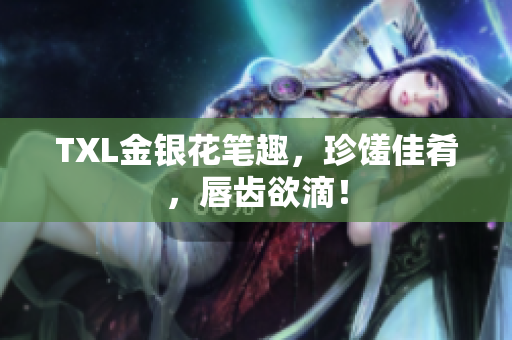 TXL金银花笔趣，珍馐佳肴，唇齿欲滴！