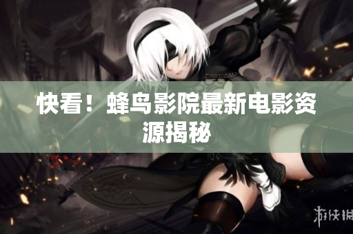 快看！蜂鸟影院最新电影资源揭秘