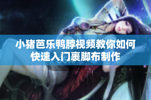 小猪芭乐鸭脖视频教你如何快速入门裹脚布制作