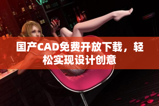 国产CAD免费开放下载，轻松实现设计创意