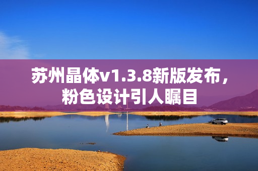 苏州晶体v1.3.8新版发布，粉色设计引人瞩目