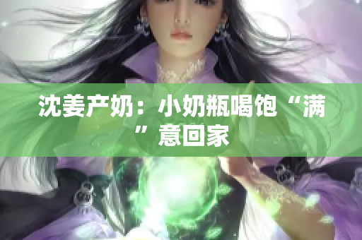 沈姜产奶：小奶瓶喝饱“满”意回家