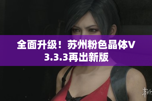 全面升级！苏州粉色晶体V3.3.3再出新版