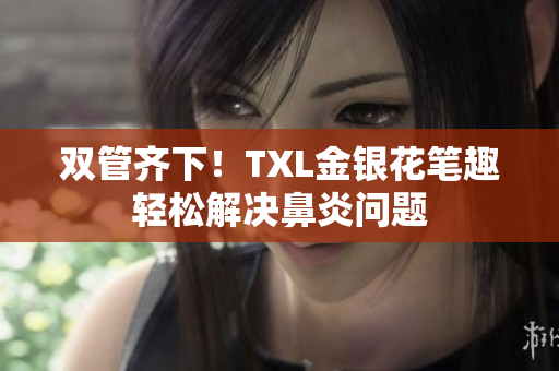 双管齐下！TXL金银花笔趣轻松解决鼻炎问题