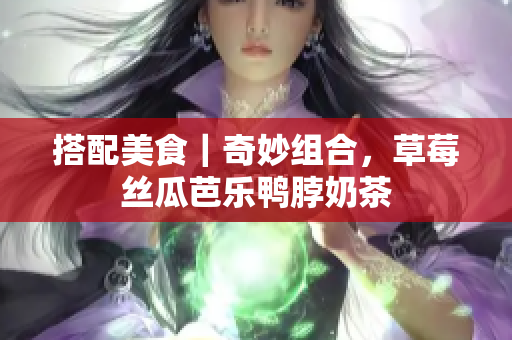 搭配美食｜奇妙组合，草莓丝瓜芭乐鸭脖奶茶