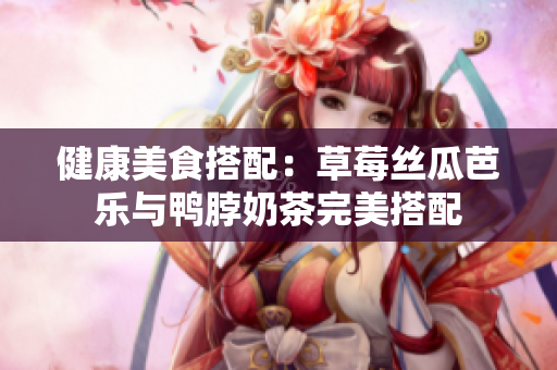 健康美食搭配：草莓丝瓜芭乐与鸭脖奶茶完美搭配