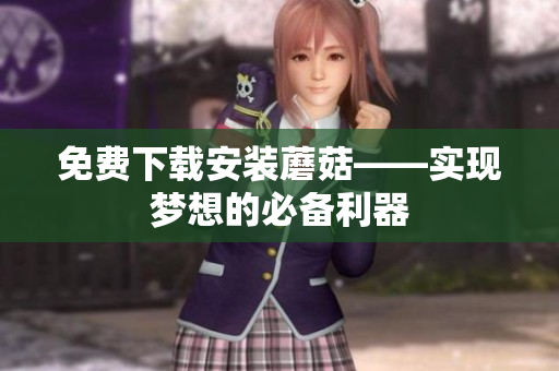 免费下载安装蘑菇——实现梦想的必备利器