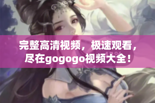 完整高清视频，极速观看，尽在gogogo视频大全！
