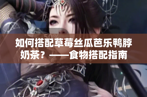 如何搭配草莓丝瓜芭乐鸭脖奶茶？——食物搭配指南