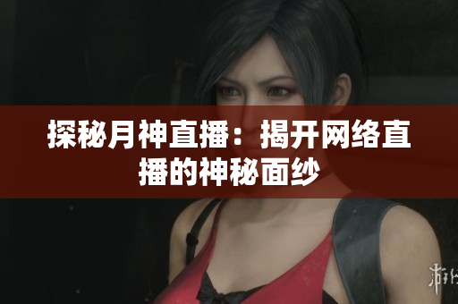 探秘月神直播：揭开网络直播的神秘面纱