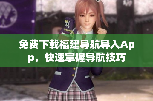 免费下载福建导航导入App，快速掌握导航技巧