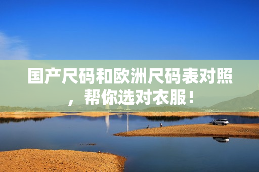 国产尺码和欧洲尺码表对照，帮你选对衣服！