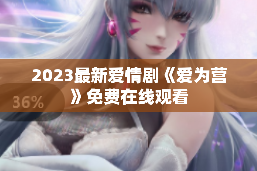 2023最新爱情剧《爱为营》免费在线观看