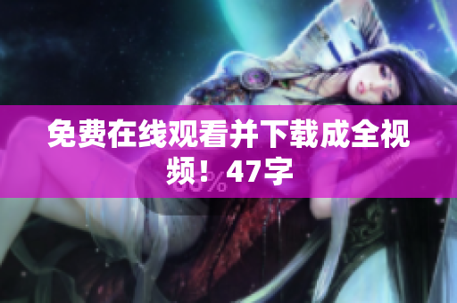 免费在线观看并下载成全视频！47字