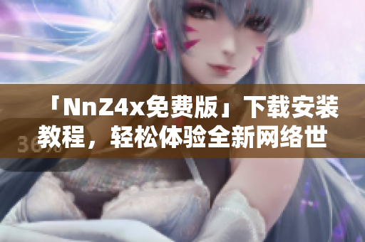 「NnZ4x免费版」下载安装教程，轻松体验全新网络世界
