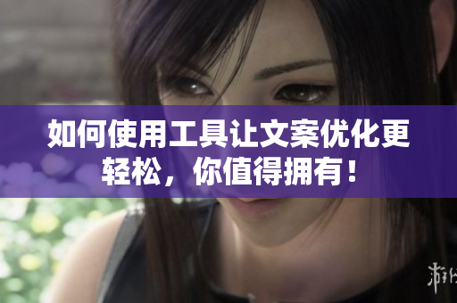 如何使用工具让文案优化更轻松，你值得拥有！