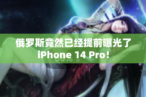 俄罗斯竟然已经提前曝光了iPhone 14 Pro！