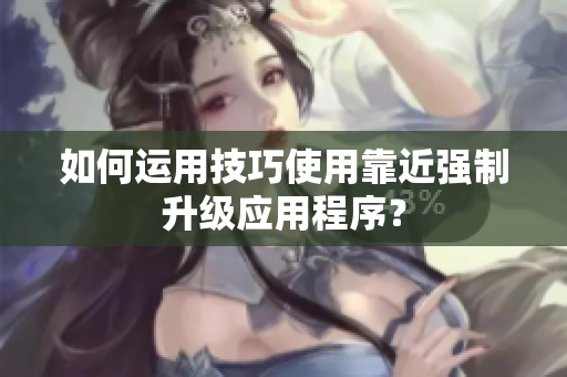 如何运用技巧使用靠近强制升级应用程序？