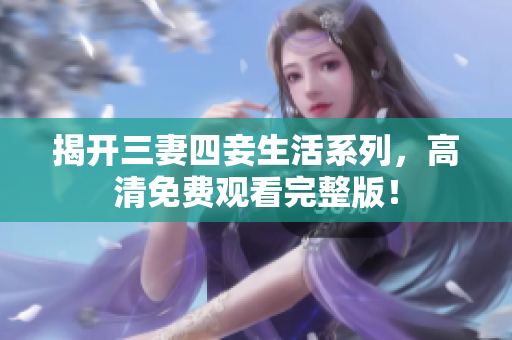 揭开三妻四妾生活系列，高清免费观看完整版！