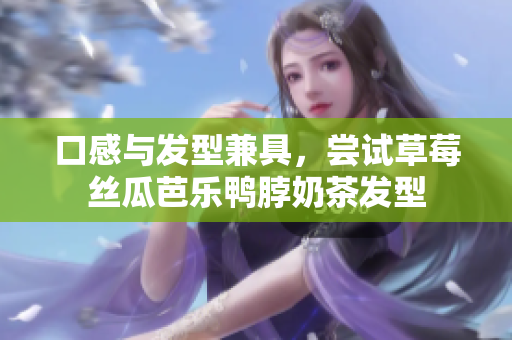 口感与发型兼具，尝试草莓丝瓜芭乐鸭脖奶茶发型
