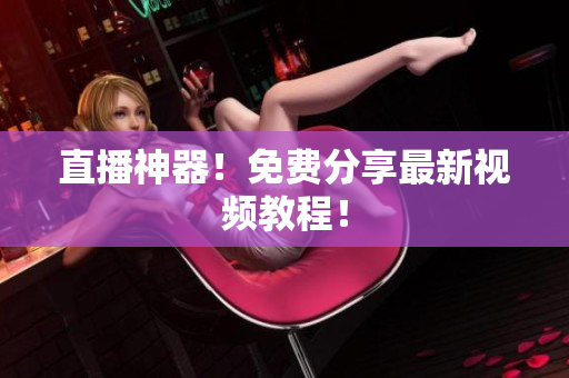 直播神器！免费分享最新视频教程！