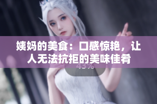 姨妈的美食：口感惊艳，让人无法抗拒的美味佳肴