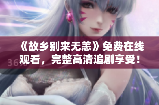 《故乡别来无恙》免费在线观看，完整高清追剧享受！