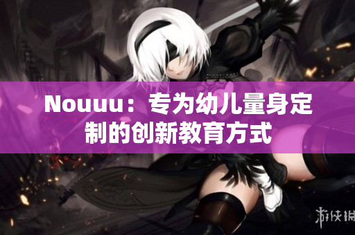 Nouuu：专为幼儿量身定制的创新教育方式