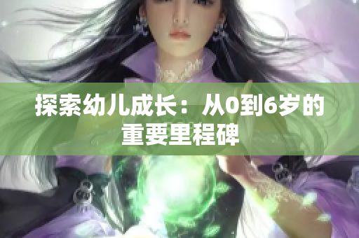 探索幼儿成长：从0到6岁的重要里程碑