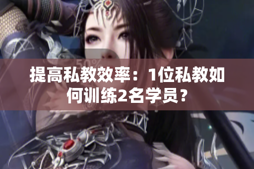 提高私教效率：1位私教如何训练2名学员？