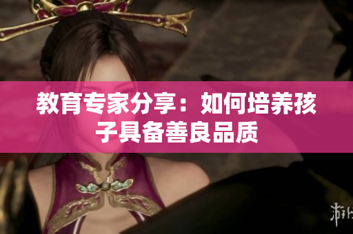 教育专家分享：如何培养孩子具备善良品质