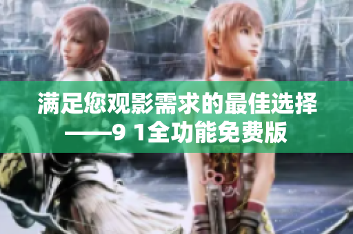 满足您观影需求的最佳选择——9 1全功能免费版