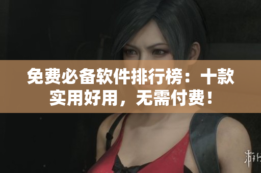 免费必备软件排行榜：十款实用好用，无需付费！