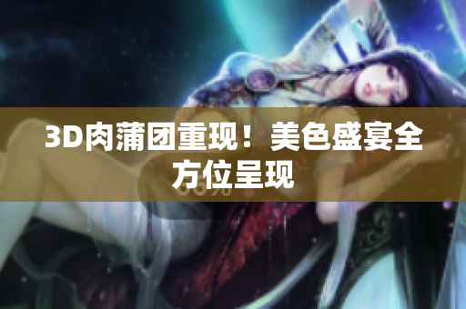 3D肉蒲团重现！美色盛宴全方位呈现