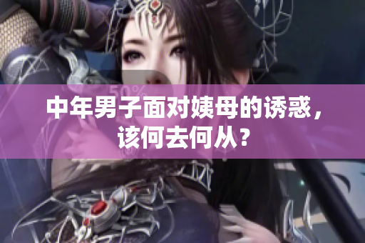 中年男子面对姨母的诱惑，该何去何从？