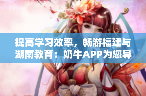 提高学习效率，畅游福建与湖南教育：奶牛APP为您导航！